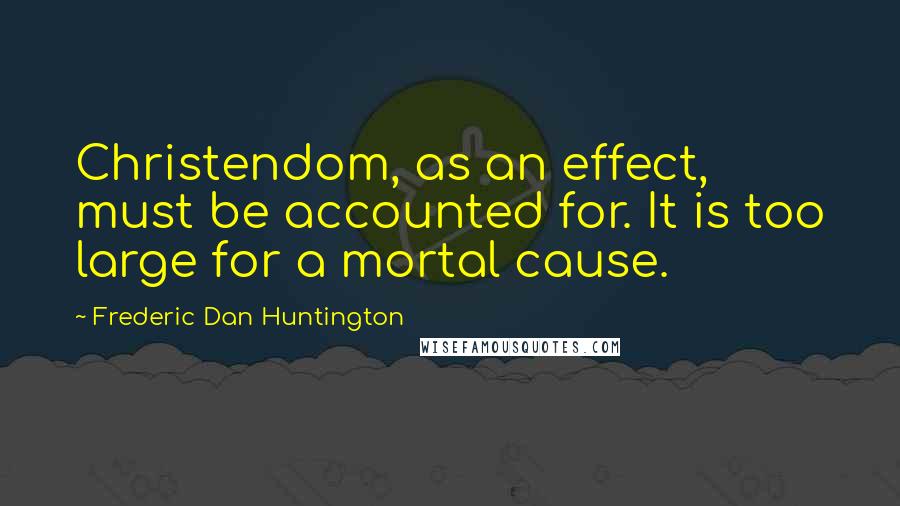 Frederic Dan Huntington Quotes: Christendom, as an effect, must be accounted for. It is too large for a mortal cause.