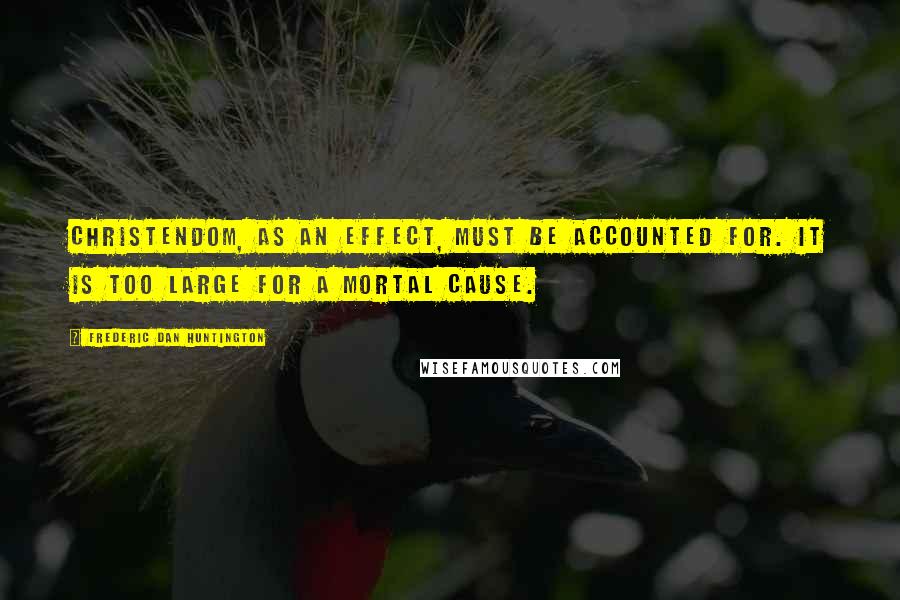 Frederic Dan Huntington Quotes: Christendom, as an effect, must be accounted for. It is too large for a mortal cause.