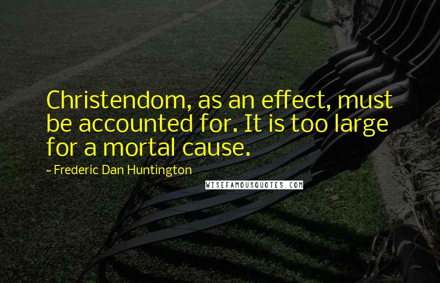 Frederic Dan Huntington Quotes: Christendom, as an effect, must be accounted for. It is too large for a mortal cause.