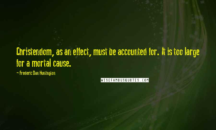 Frederic Dan Huntington Quotes: Christendom, as an effect, must be accounted for. It is too large for a mortal cause.