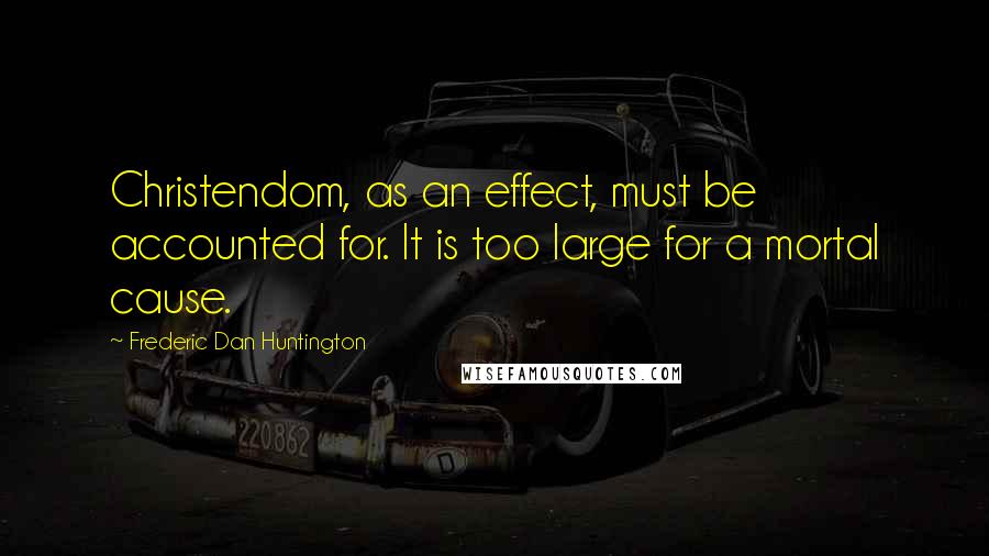 Frederic Dan Huntington Quotes: Christendom, as an effect, must be accounted for. It is too large for a mortal cause.