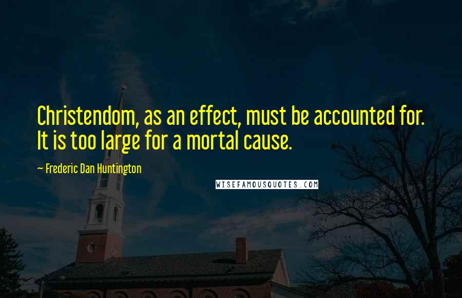 Frederic Dan Huntington Quotes: Christendom, as an effect, must be accounted for. It is too large for a mortal cause.