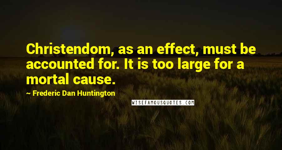 Frederic Dan Huntington Quotes: Christendom, as an effect, must be accounted for. It is too large for a mortal cause.