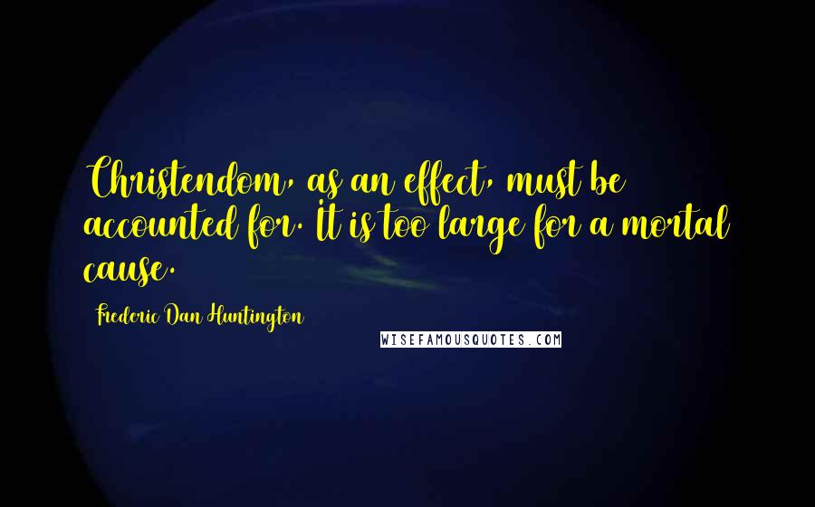 Frederic Dan Huntington Quotes: Christendom, as an effect, must be accounted for. It is too large for a mortal cause.