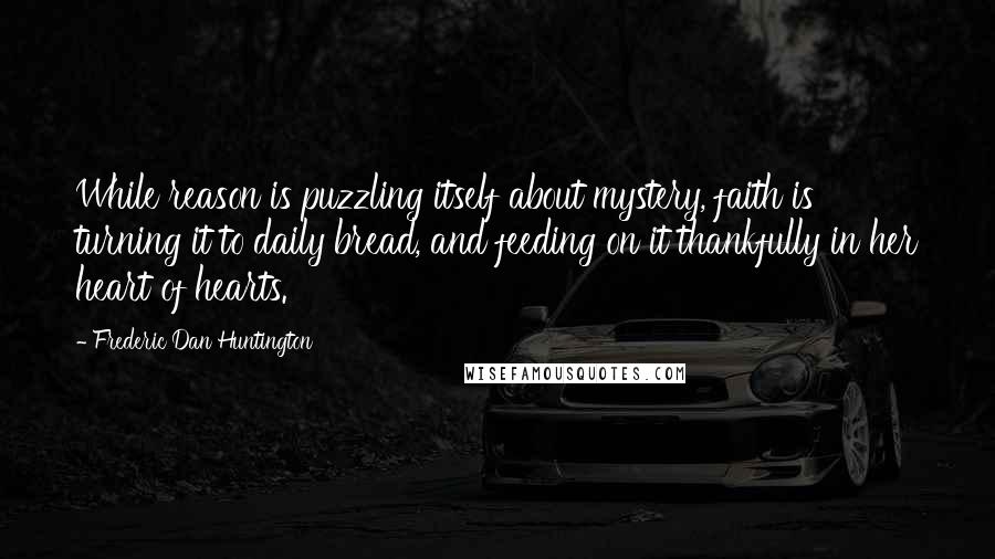 Frederic Dan Huntington Quotes: While reason is puzzling itself about mystery, faith is turning it to daily bread, and feeding on it thankfully in her heart of hearts.