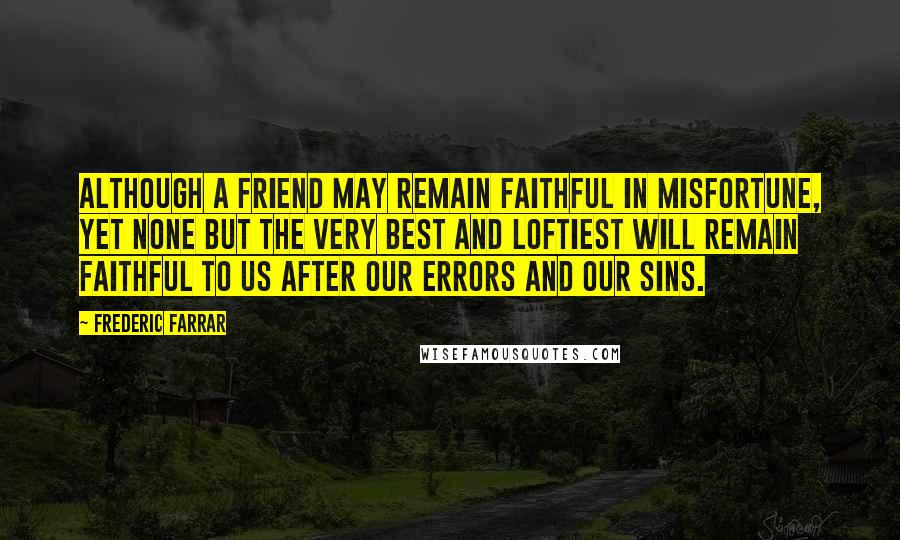 Frederic Farrar Quotes: Although a friend may remain faithful in misfortune, yet none but the very best and loftiest will remain faithful to us after our errors and our sins.