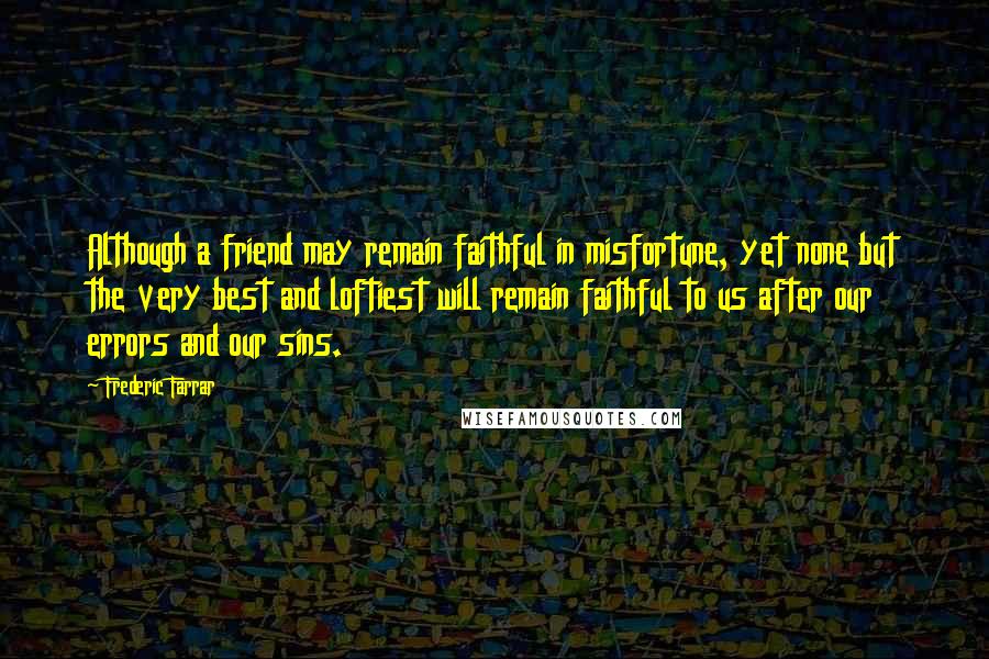 Frederic Farrar Quotes: Although a friend may remain faithful in misfortune, yet none but the very best and loftiest will remain faithful to us after our errors and our sins.