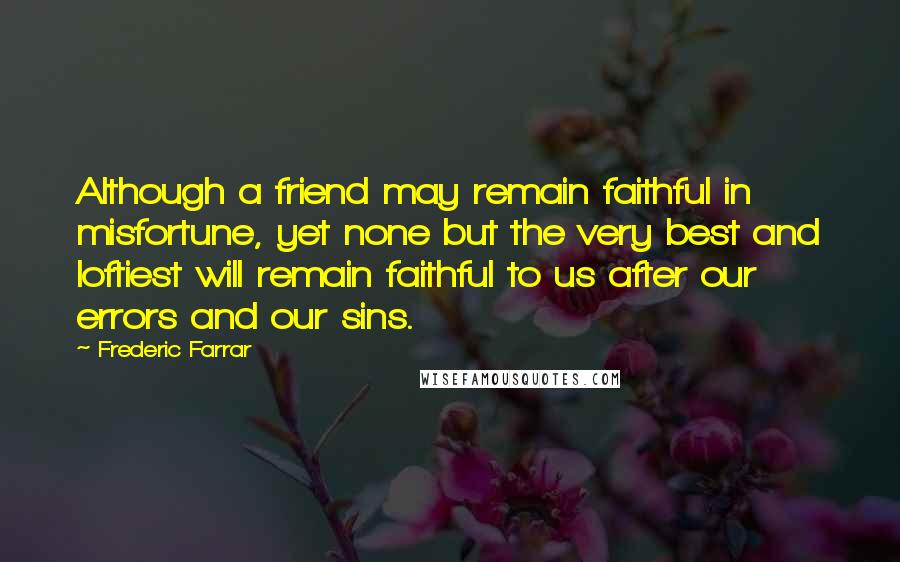 Frederic Farrar Quotes: Although a friend may remain faithful in misfortune, yet none but the very best and loftiest will remain faithful to us after our errors and our sins.