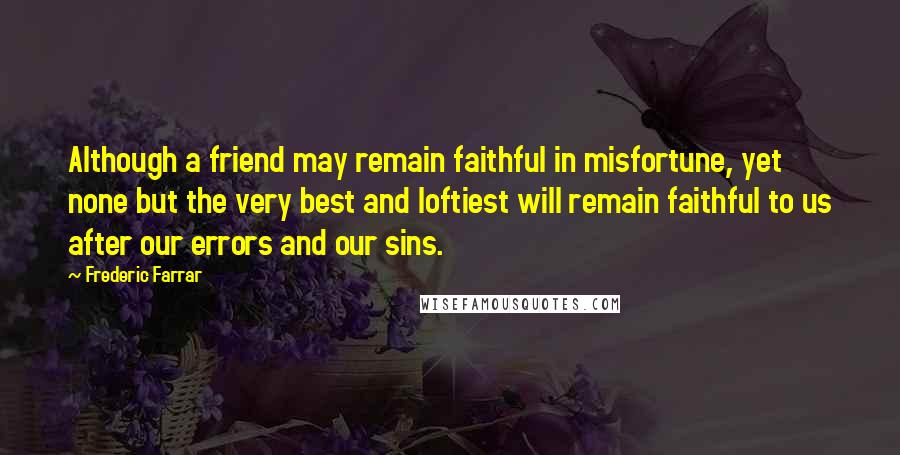 Frederic Farrar Quotes: Although a friend may remain faithful in misfortune, yet none but the very best and loftiest will remain faithful to us after our errors and our sins.