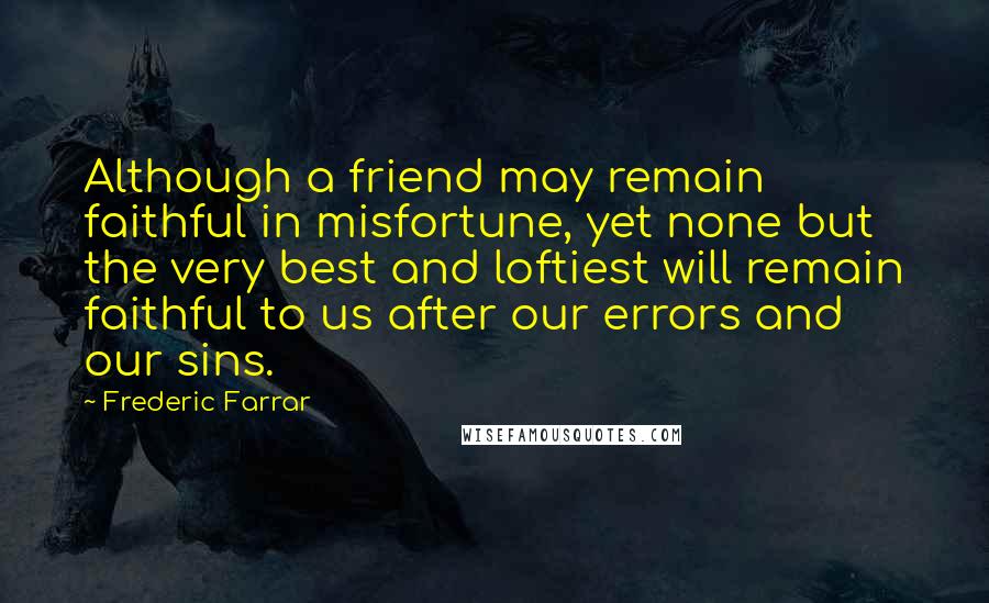 Frederic Farrar Quotes: Although a friend may remain faithful in misfortune, yet none but the very best and loftiest will remain faithful to us after our errors and our sins.