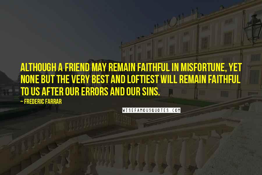 Frederic Farrar Quotes: Although a friend may remain faithful in misfortune, yet none but the very best and loftiest will remain faithful to us after our errors and our sins.