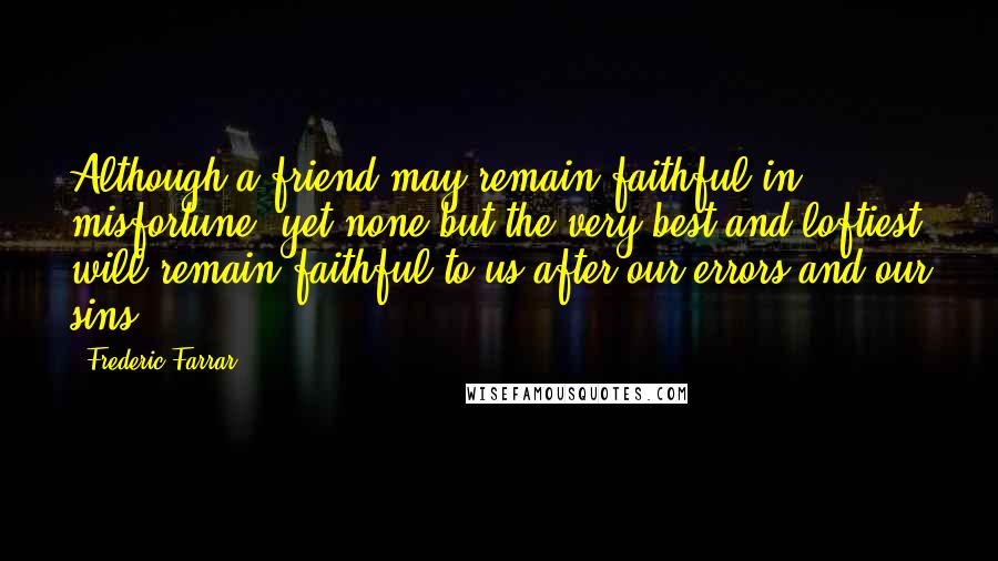 Frederic Farrar Quotes: Although a friend may remain faithful in misfortune, yet none but the very best and loftiest will remain faithful to us after our errors and our sins.