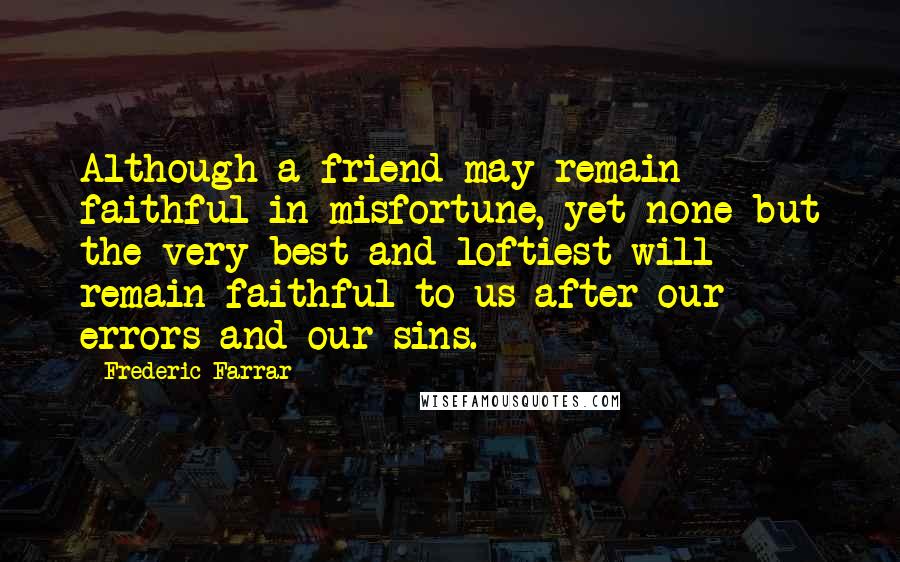 Frederic Farrar Quotes: Although a friend may remain faithful in misfortune, yet none but the very best and loftiest will remain faithful to us after our errors and our sins.