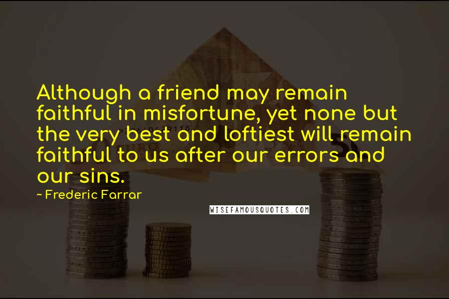 Frederic Farrar Quotes: Although a friend may remain faithful in misfortune, yet none but the very best and loftiest will remain faithful to us after our errors and our sins.