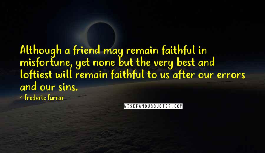 Frederic Farrar Quotes: Although a friend may remain faithful in misfortune, yet none but the very best and loftiest will remain faithful to us after our errors and our sins.