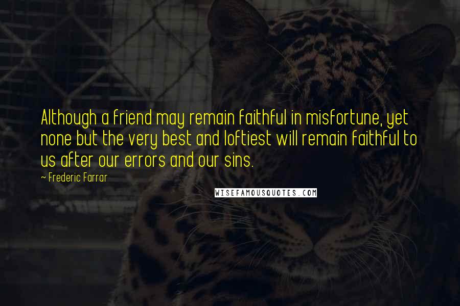 Frederic Farrar Quotes: Although a friend may remain faithful in misfortune, yet none but the very best and loftiest will remain faithful to us after our errors and our sins.