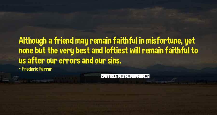 Frederic Farrar Quotes: Although a friend may remain faithful in misfortune, yet none but the very best and loftiest will remain faithful to us after our errors and our sins.