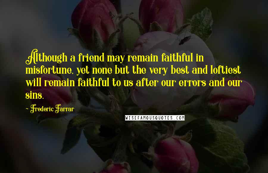 Frederic Farrar Quotes: Although a friend may remain faithful in misfortune, yet none but the very best and loftiest will remain faithful to us after our errors and our sins.