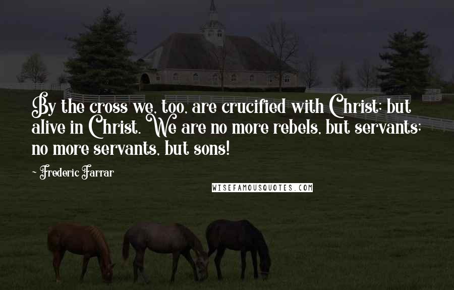 Frederic Farrar Quotes: By the cross we, too, are crucified with Christ; but alive in Christ. We are no more rebels, but servants; no more servants, but sons!