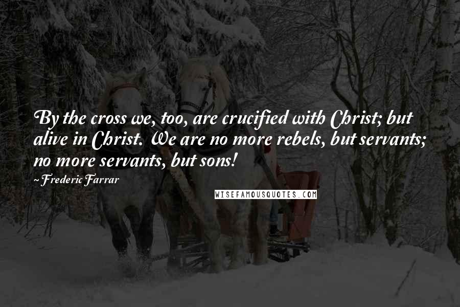 Frederic Farrar Quotes: By the cross we, too, are crucified with Christ; but alive in Christ. We are no more rebels, but servants; no more servants, but sons!