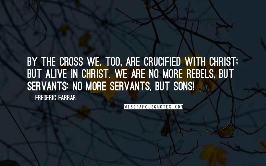 Frederic Farrar Quotes: By the cross we, too, are crucified with Christ; but alive in Christ. We are no more rebels, but servants; no more servants, but sons!