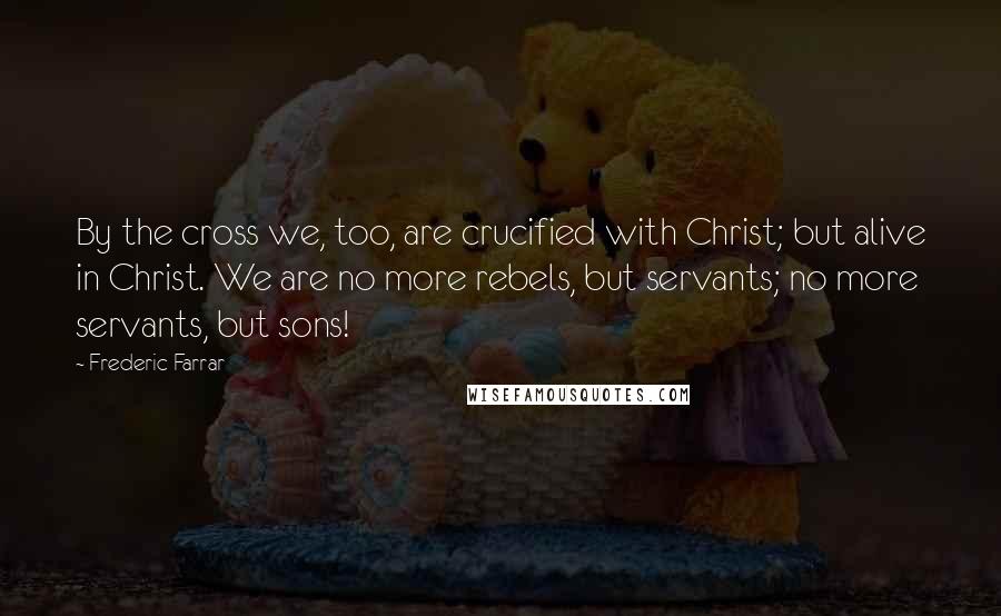 Frederic Farrar Quotes: By the cross we, too, are crucified with Christ; but alive in Christ. We are no more rebels, but servants; no more servants, but sons!