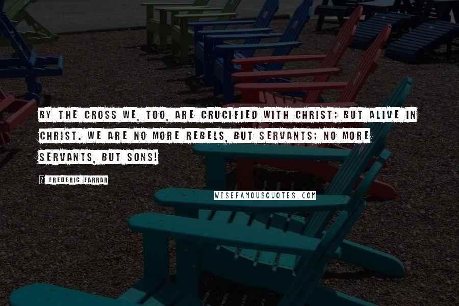 Frederic Farrar Quotes: By the cross we, too, are crucified with Christ; but alive in Christ. We are no more rebels, but servants; no more servants, but sons!