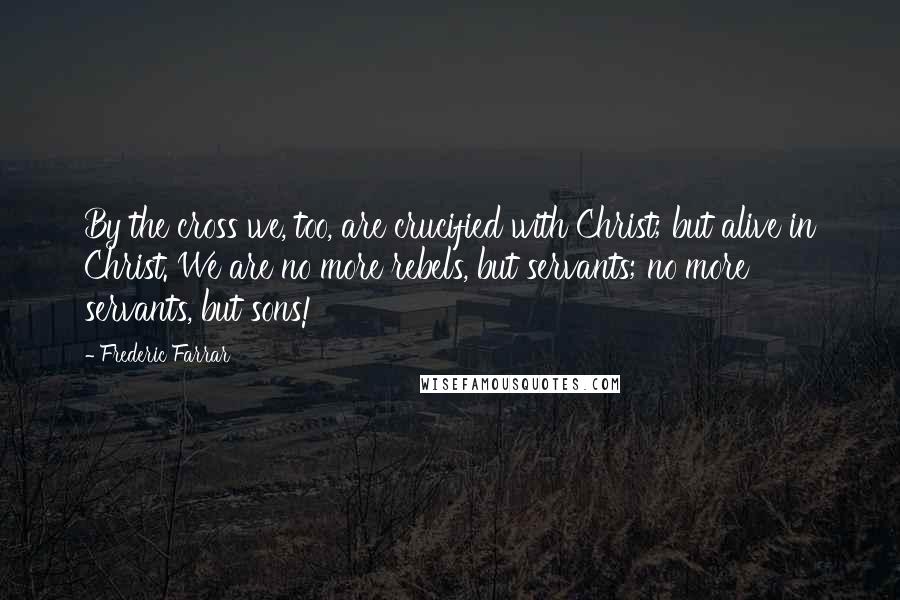 Frederic Farrar Quotes: By the cross we, too, are crucified with Christ; but alive in Christ. We are no more rebels, but servants; no more servants, but sons!