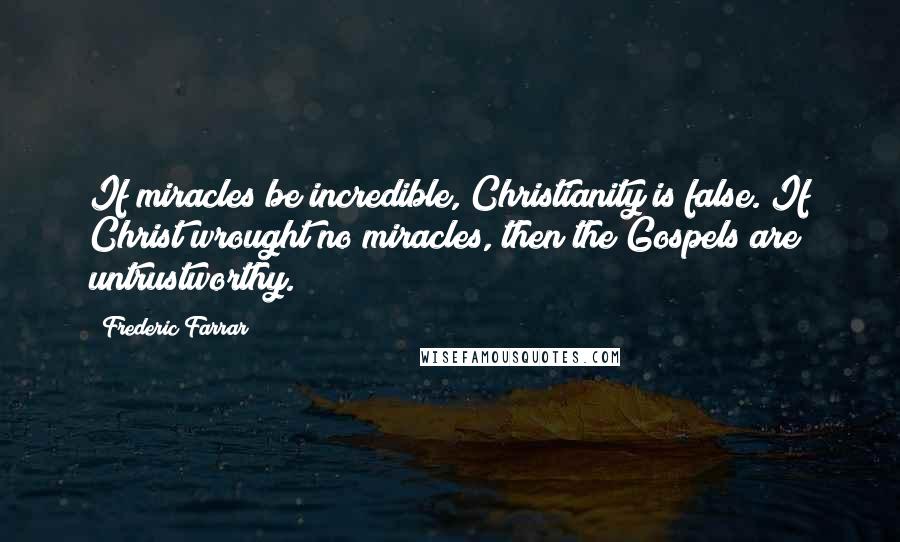 Frederic Farrar Quotes: If miracles be incredible, Christianity is false. If Christ wrought no miracles, then the Gospels are untrustworthy.