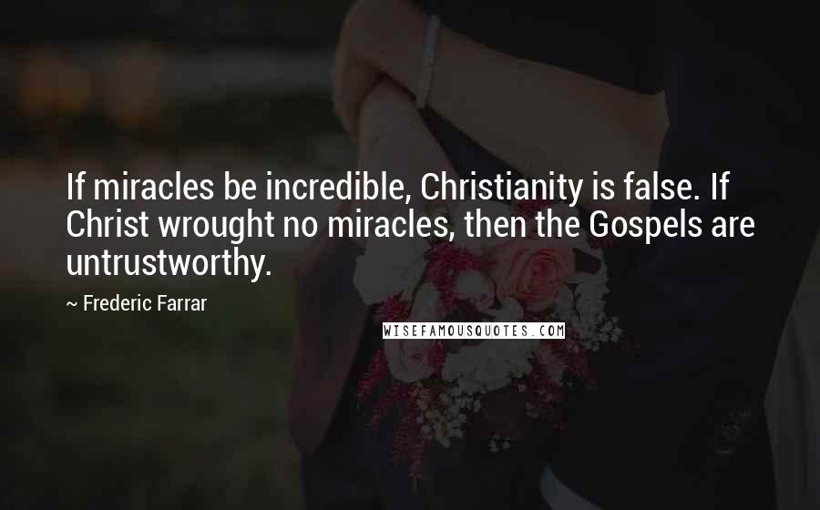 Frederic Farrar Quotes: If miracles be incredible, Christianity is false. If Christ wrought no miracles, then the Gospels are untrustworthy.