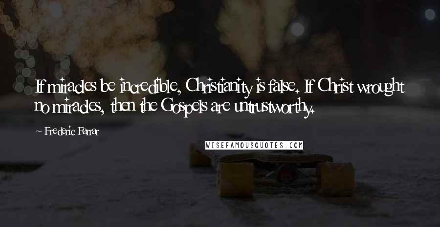 Frederic Farrar Quotes: If miracles be incredible, Christianity is false. If Christ wrought no miracles, then the Gospels are untrustworthy.