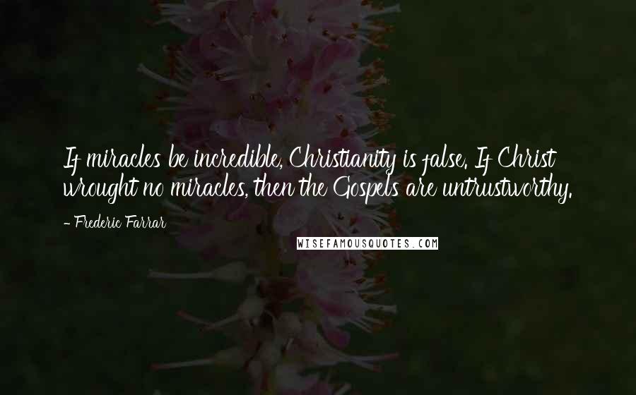 Frederic Farrar Quotes: If miracles be incredible, Christianity is false. If Christ wrought no miracles, then the Gospels are untrustworthy.