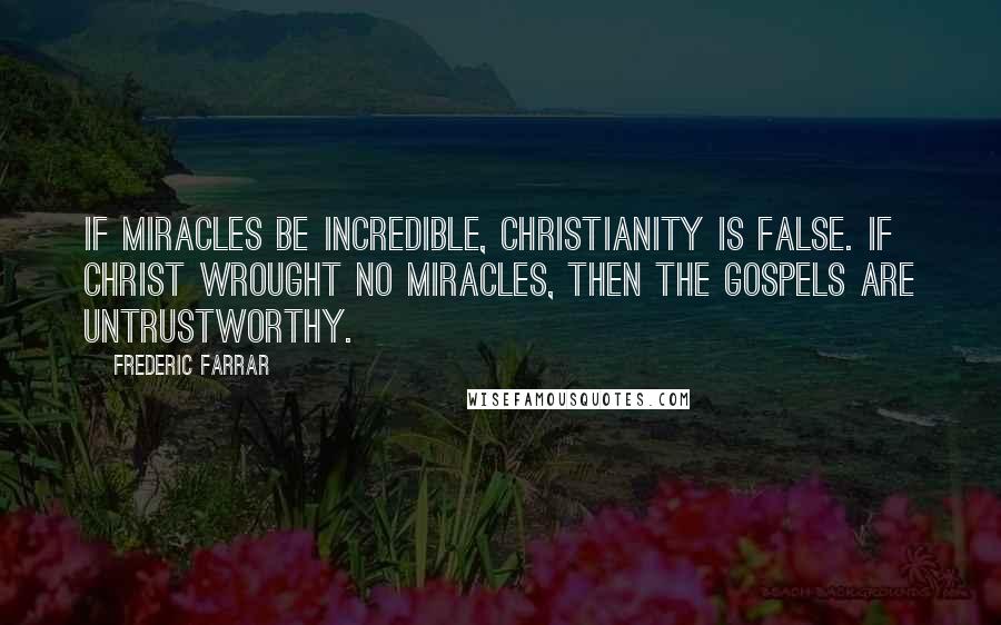 Frederic Farrar Quotes: If miracles be incredible, Christianity is false. If Christ wrought no miracles, then the Gospels are untrustworthy.