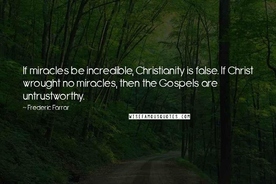 Frederic Farrar Quotes: If miracles be incredible, Christianity is false. If Christ wrought no miracles, then the Gospels are untrustworthy.