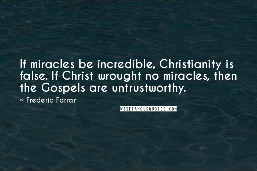 Frederic Farrar Quotes: If miracles be incredible, Christianity is false. If Christ wrought no miracles, then the Gospels are untrustworthy.