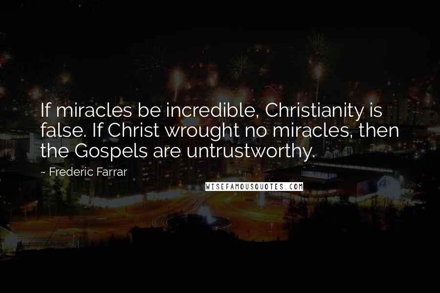 Frederic Farrar Quotes: If miracles be incredible, Christianity is false. If Christ wrought no miracles, then the Gospels are untrustworthy.