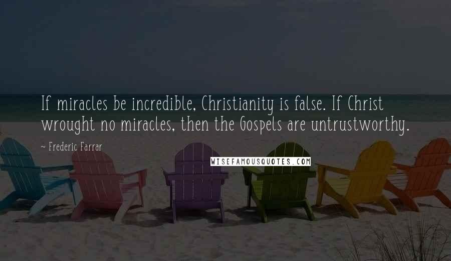 Frederic Farrar Quotes: If miracles be incredible, Christianity is false. If Christ wrought no miracles, then the Gospels are untrustworthy.