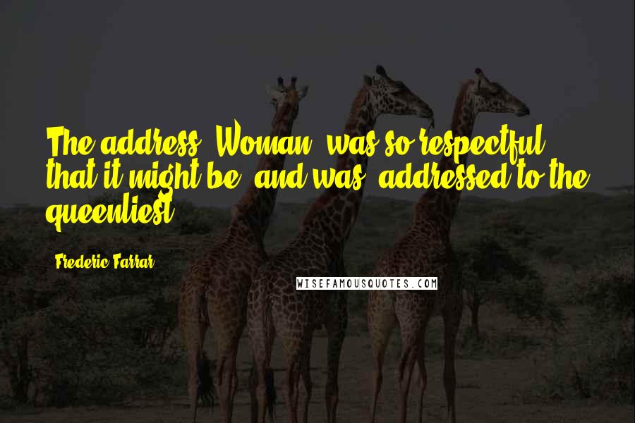 Frederic Farrar Quotes: The address 'Woman' was so respectful that it might be, and was, addressed to the queenliest.