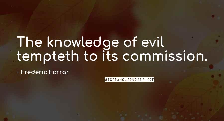 Frederic Farrar Quotes: The knowledge of evil tempteth to its commission.