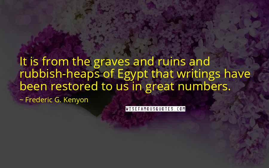 Frederic G. Kenyon Quotes: It is from the graves and ruins and rubbish-heaps of Egypt that writings have been restored to us in great numbers.
