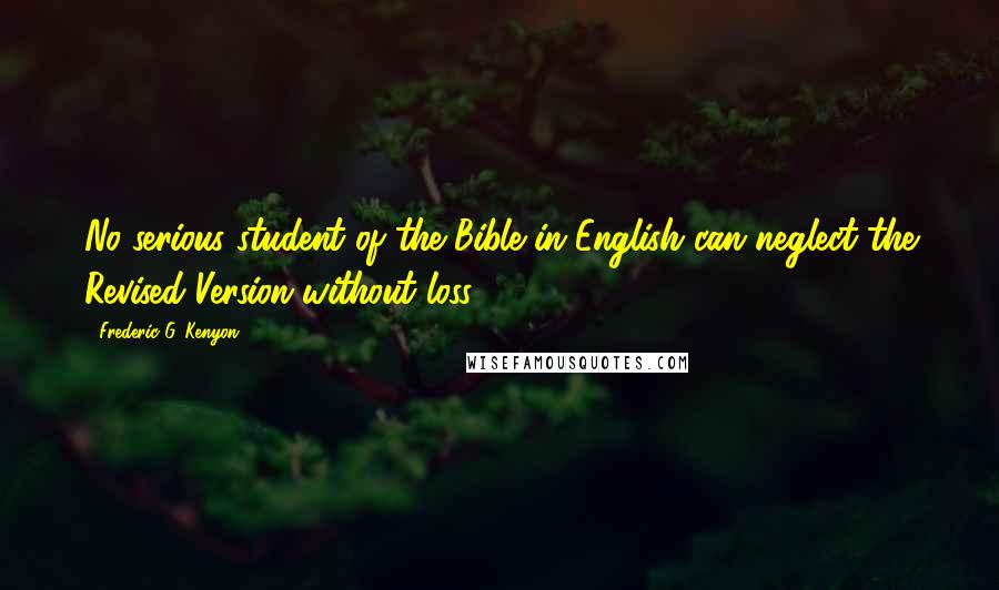 Frederic G. Kenyon Quotes: No serious student of the Bible in English can neglect the Revised Version without loss.
