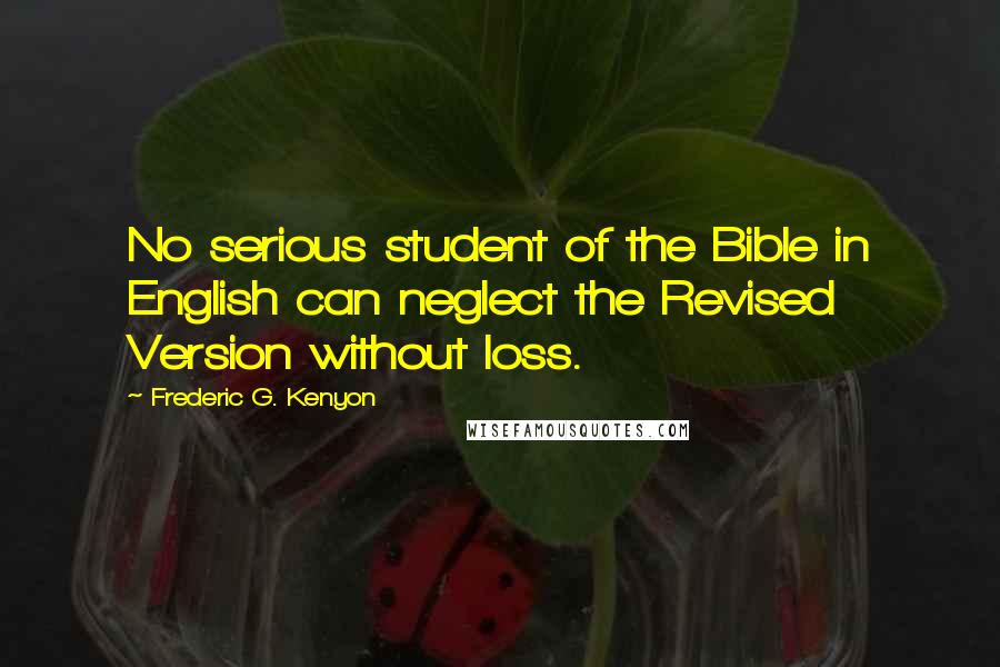 Frederic G. Kenyon Quotes: No serious student of the Bible in English can neglect the Revised Version without loss.