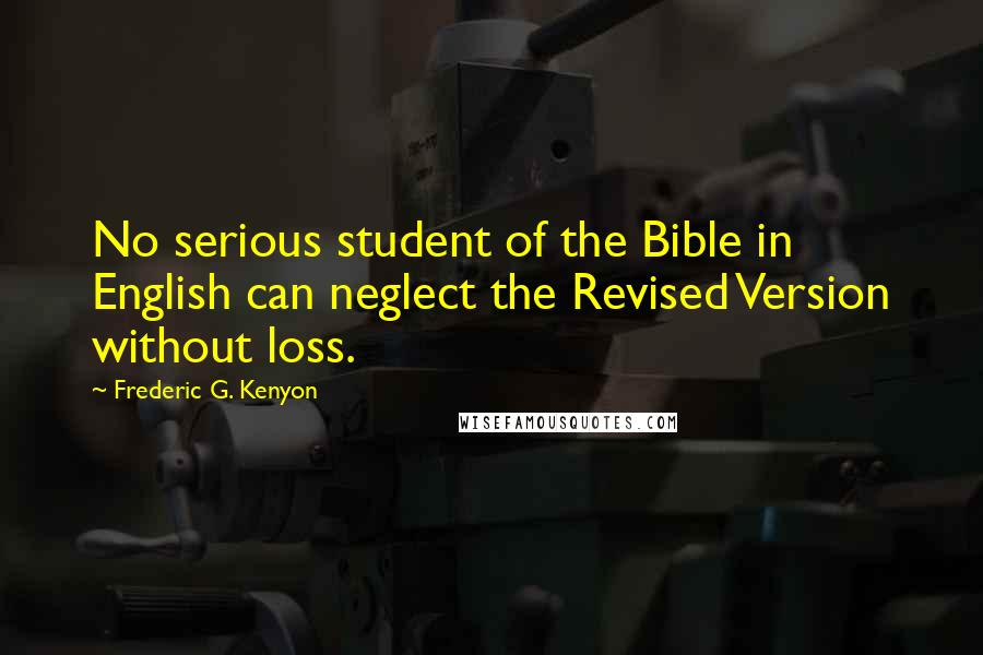 Frederic G. Kenyon Quotes: No serious student of the Bible in English can neglect the Revised Version without loss.