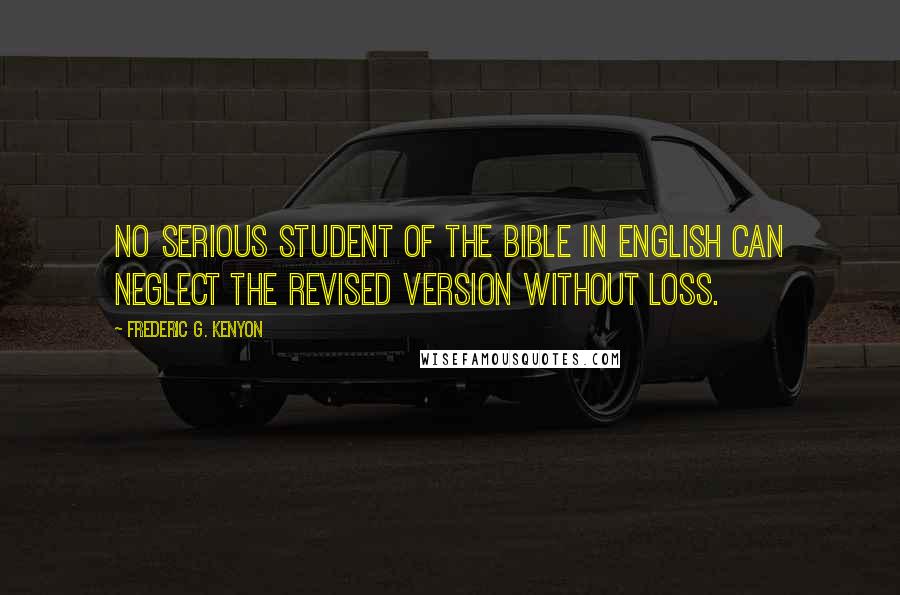 Frederic G. Kenyon Quotes: No serious student of the Bible in English can neglect the Revised Version without loss.