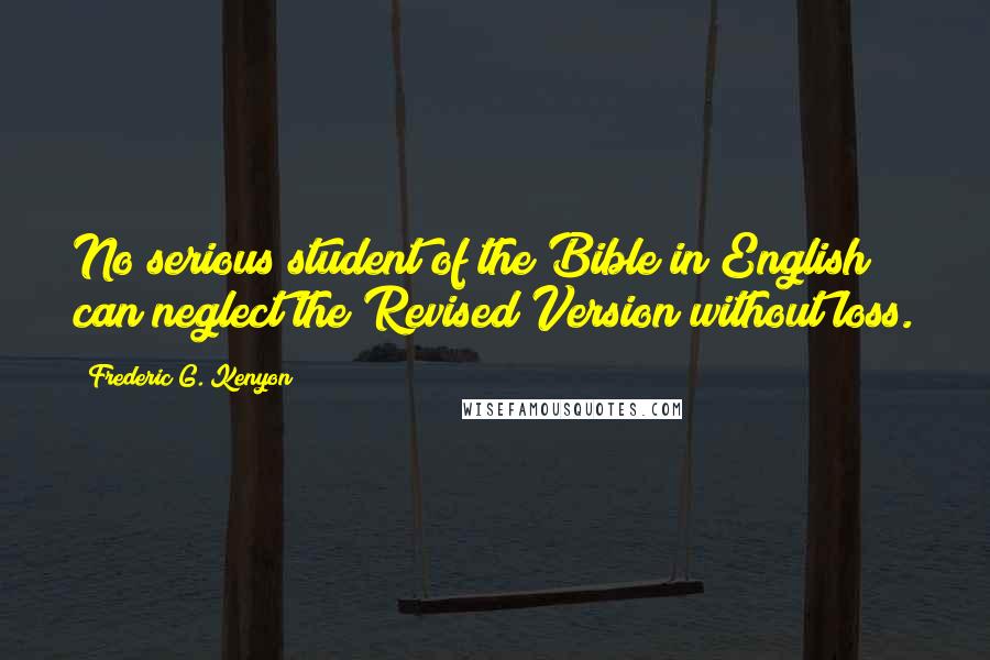 Frederic G. Kenyon Quotes: No serious student of the Bible in English can neglect the Revised Version without loss.