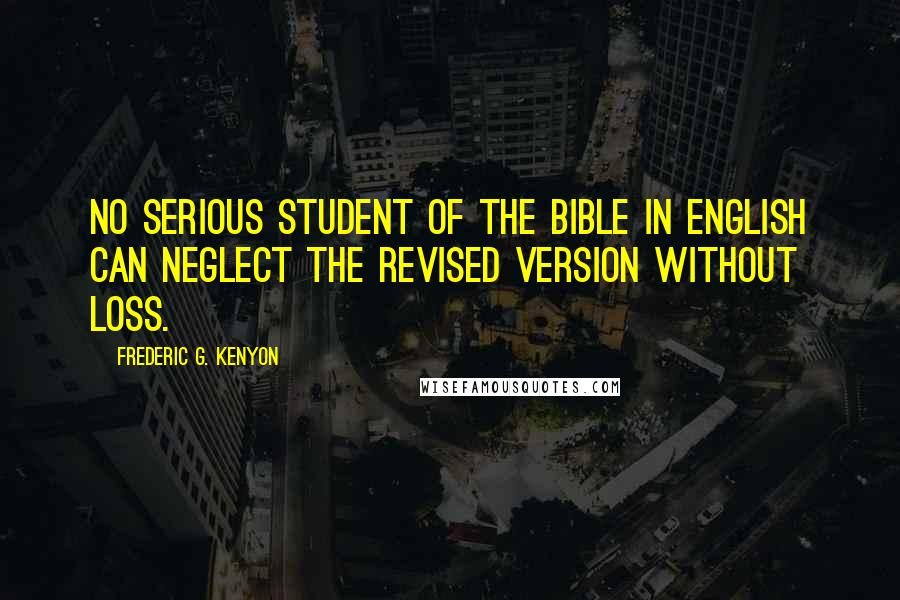 Frederic G. Kenyon Quotes: No serious student of the Bible in English can neglect the Revised Version without loss.