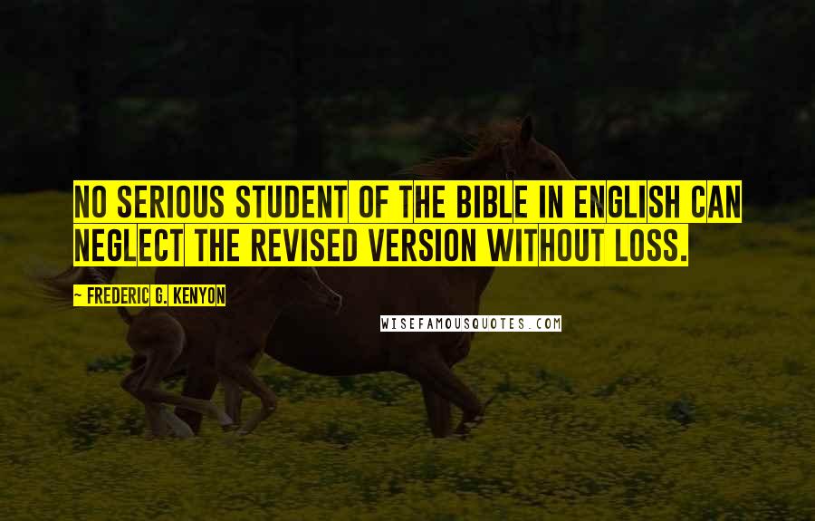 Frederic G. Kenyon Quotes: No serious student of the Bible in English can neglect the Revised Version without loss.