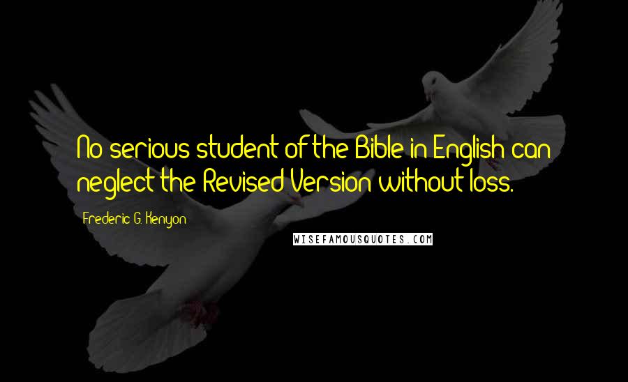 Frederic G. Kenyon Quotes: No serious student of the Bible in English can neglect the Revised Version without loss.