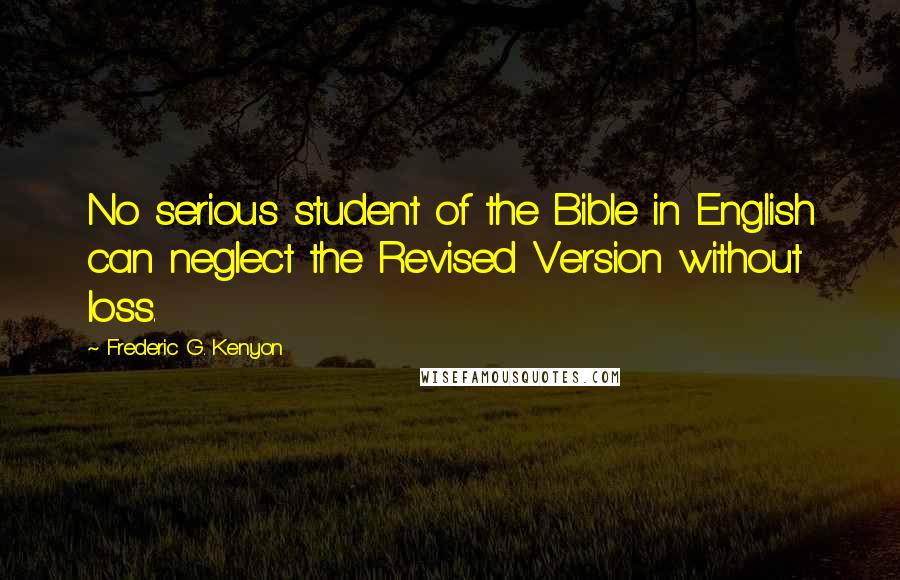 Frederic G. Kenyon Quotes: No serious student of the Bible in English can neglect the Revised Version without loss.