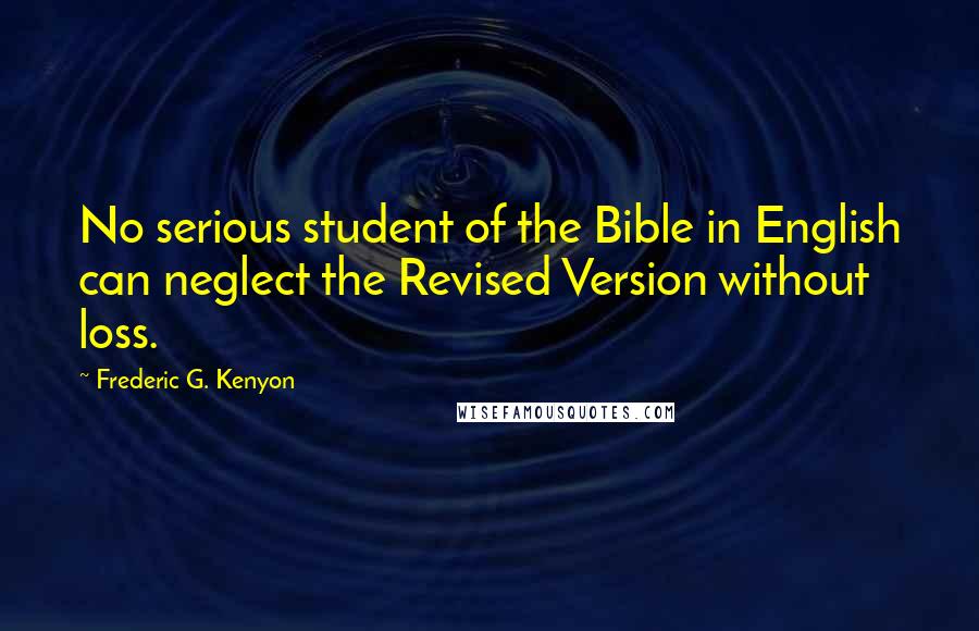Frederic G. Kenyon Quotes: No serious student of the Bible in English can neglect the Revised Version without loss.